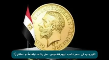 تغير جديد في سعر الذهب اليوم الخميس.. هل يشهد ارتفاعاً أم استقراراً؟